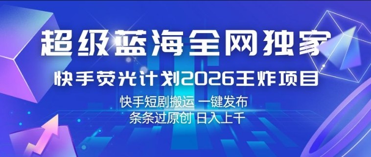 超级蓝海全网独家，快手荧光计划2026王炸项目，日入1k+，快手短剧搬运，一键发布，条条过原创【揭秘】-云网创