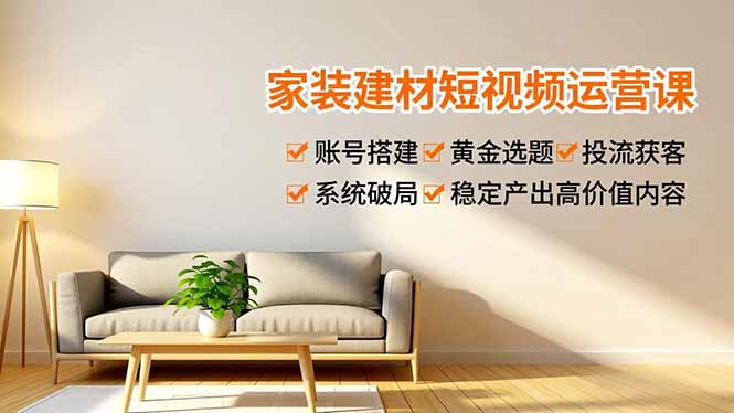 家装建材短视频运营课，账号搭建、黄金选题、投流获客，系统破局，稳定产出高价值内容-云网创