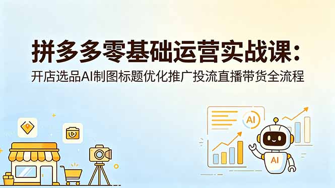 拼多多零基础运营实战课：开店选品AI制图标题优化推广投流直播带货全流程-云网创