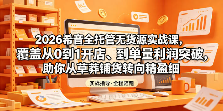 2026希音全托管无货源实战课，覆盖从0到1开店、到单量利润突破，助你从草莽铺货转向精细化盈利-云网创