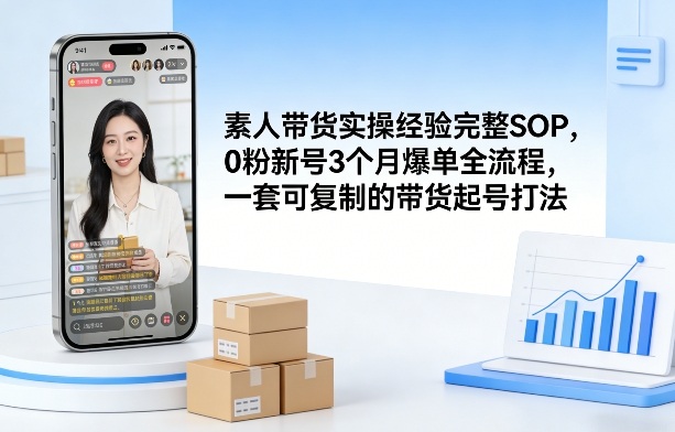 素人短视频带货实操经验完整SOP，0粉新号3个月爆单全流程，一套可复制的带货起号打法-云网创