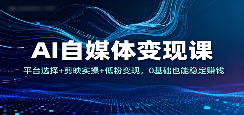 AI自媒体变现课:平台选择+剪映实操+低粉变现,0基础也能稳定赚钱-云网创