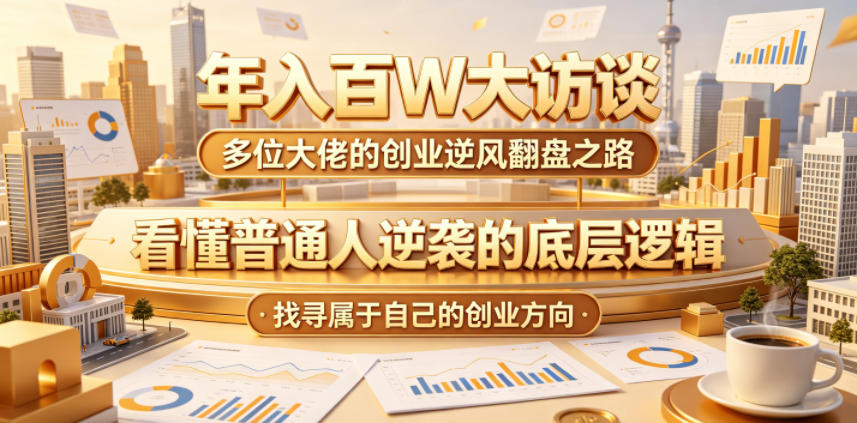 年入百W大访谈，多位大佬的创业逆风翻盘之路，看懂普通人逆袭的底层逻辑，找寻属于自己的创业方向-云网创
