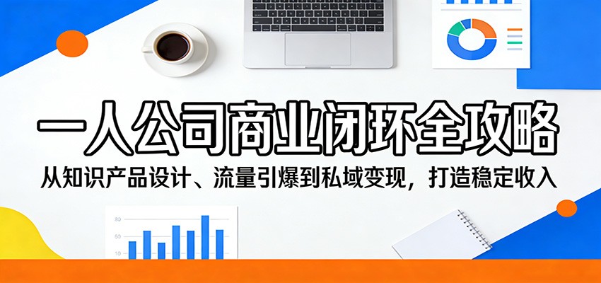 一人公司商业闭环全攻略:从知识产品设计、流量引爆到私域变现,打造稳定收入-云网创