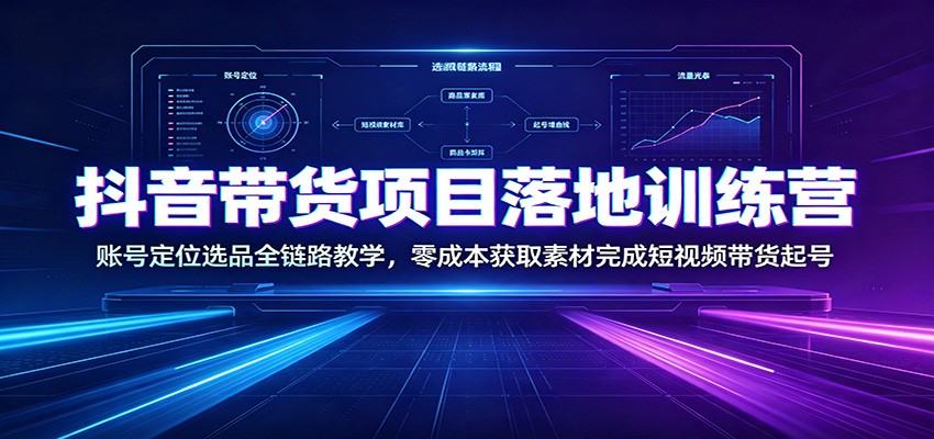 抖音带货项目落地训练营：账号定位选品全链路教学，零成本获取素材完成短视频带货起号-云网创