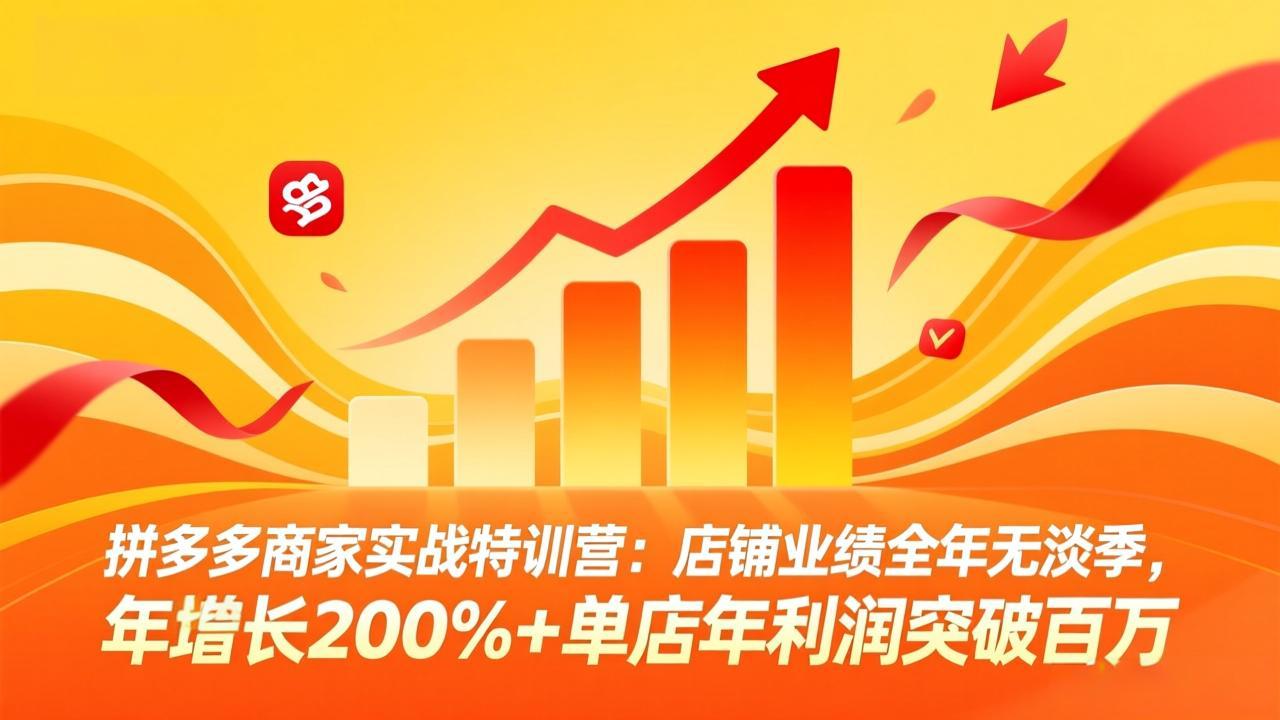 拼多多商家实战特训营：店铺业绩全年无淡季，年增长200%+单店年利润突破百万(26年4月10日更新-云网创