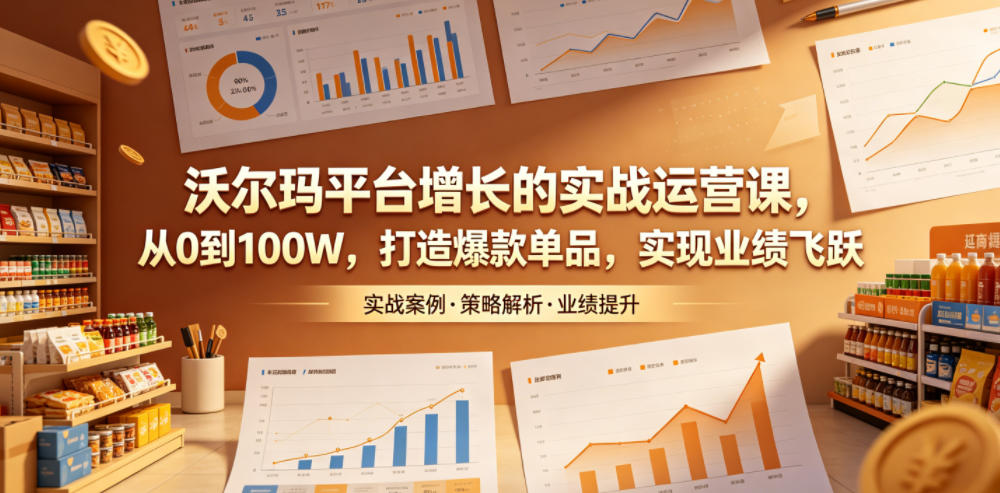 沃尔玛平台增长的实战运营课,从0到100W,打造爆款单品,实现业绩飞跃-云网创