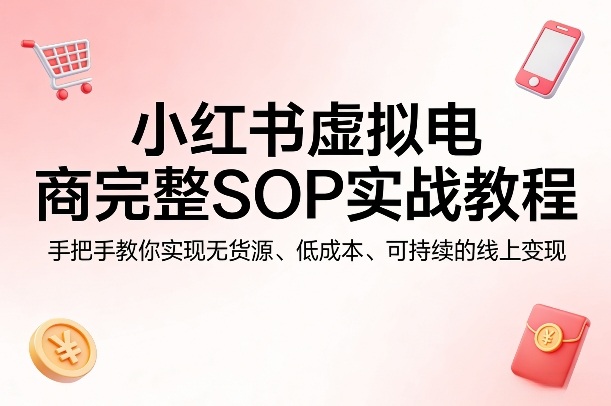 小红书虚拟电商完整SOP实战教程,手把手教你,实现无货源、低成本、可持续的线上变现-云网创
