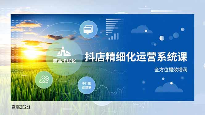 抖店精细化运营系统课，商品卡优化、达人建联、千川投放，全方位提效增润-云网创