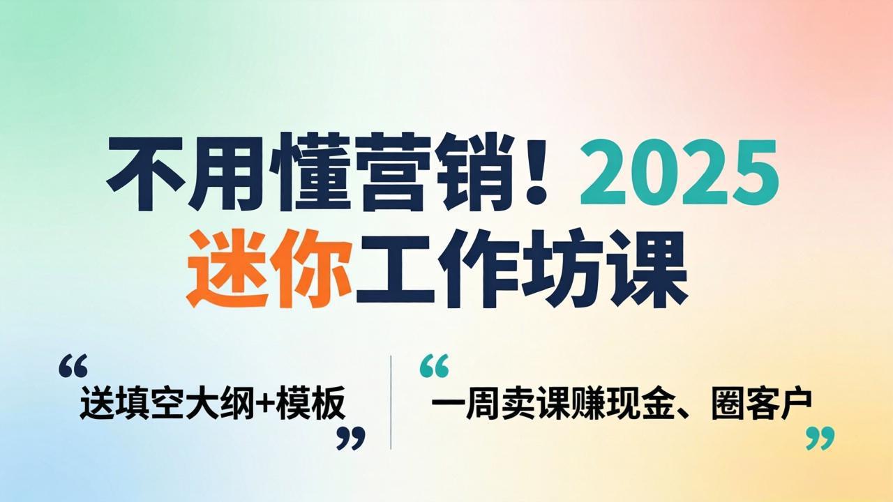 不用懂营销！2025 迷你工作坊课：送填空大纲 + 模板，一周卖课赚现金、圈客户-云网创