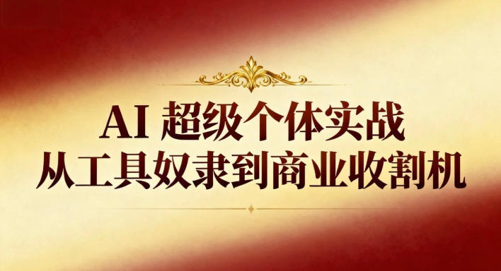 AI超级个体实战:从工具奴隶到商业收割机-云网创
