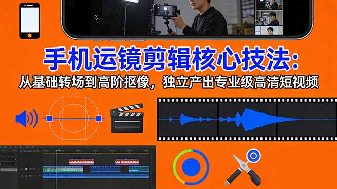 手机运镜 剪辑核心技法：从基础转场到高阶抠像，独立产出专业级高清短视频-云网创