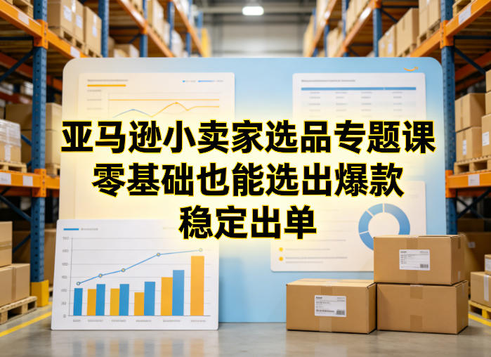 亚马逊小卖家选品专题课，零基础也能选出爆款，稳定出单-云网创