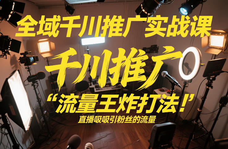 全域千川推广实战课，这课直接把“流量王炸打法”给你怼到手里，千川打爆直播间(2026年2月)-云网创