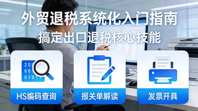 外贸退税系统化入门指南：HS编码查询+报关单解读+发票开具，一套课程搞定出口退税核心技能-云网创