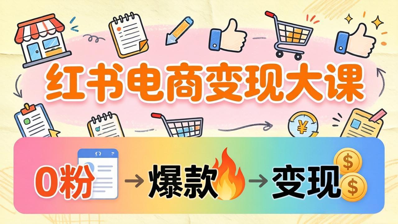 小红书电商变现大课：3个月37万实操拆解，0粉开店到爆款笔记全流程-云网创