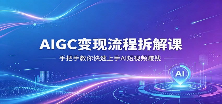 AIGC变现流程拆解课，手把手教你快速上手AI短视频赚钱-云网创