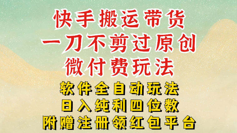 快手搬运带货,一刀不剪过原创,微付费玩法,软件全自动玩法,日入纯利四位数【揭秘】-云网创