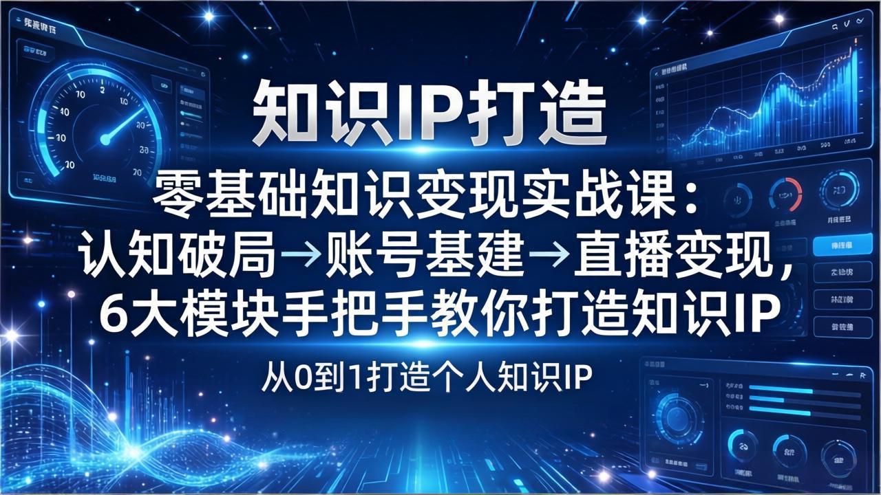 零基础知识IP变现实战课：认知破局→账号基建→直播变现，6大模块手把手教你打造知识IP-云网创