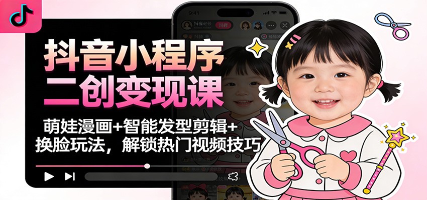 抖音小程序二创变现课：萌娃漫画+智能发型剪辑+换脸玩法，解锁热门视频技巧-云网创
