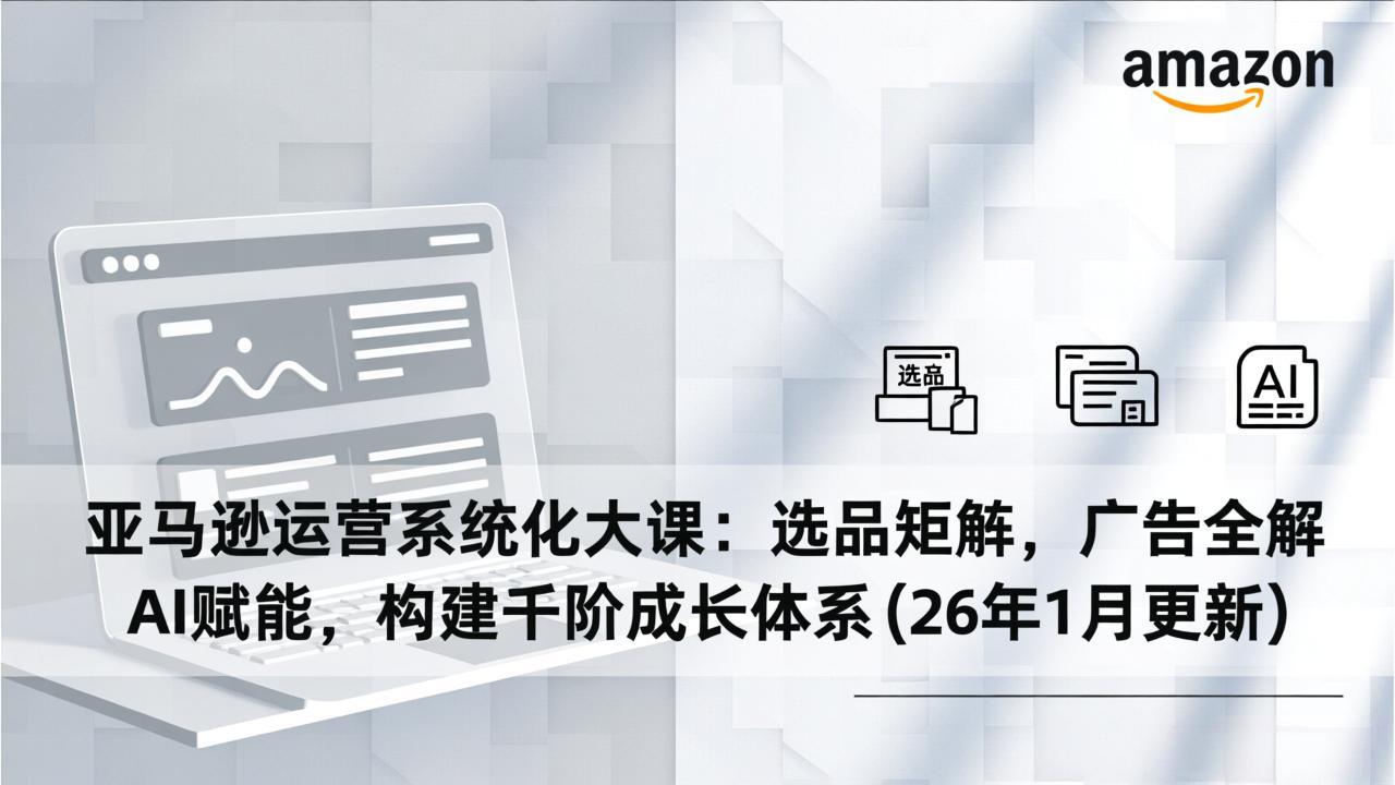 亚马逊运营系统化大课：选品矩阵，广告全解，AI赋能，构建千阶成长体系(26年1月更新-云网创
