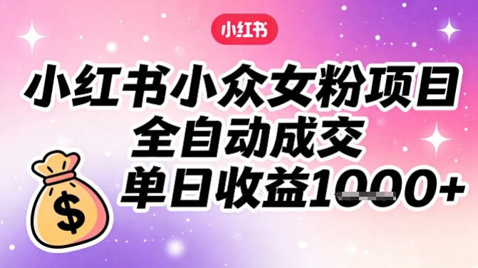 小红书小众女粉项目，全自动成交，单日收益多张-云网创