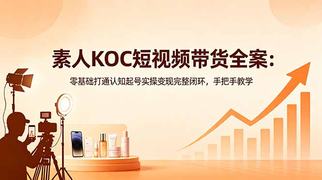 素人KOC短视频带货全案：零基础打通认知起号实操变现完整闭环，手把手教学-云网创