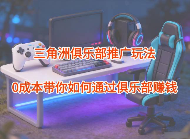 项目拆解:三角洲俱乐部推广玩法,0成本带你如何通过俱乐部賺钱-云网创