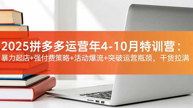 2025拼多多运营年4-10月特训营:暴力起店+强付费策略+活动爆流+突破运营瓶颈,干货拉满-云网创