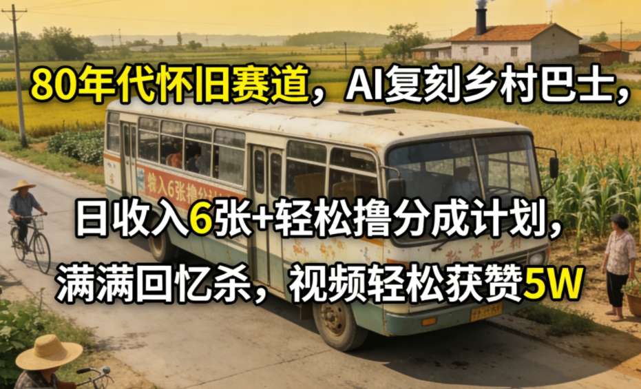 80年代怀旧赛道，AI复刻乡村巴士，日收入6张+轻松撸分成计划，满满回忆杀，视频轻松获赞5W-云网创