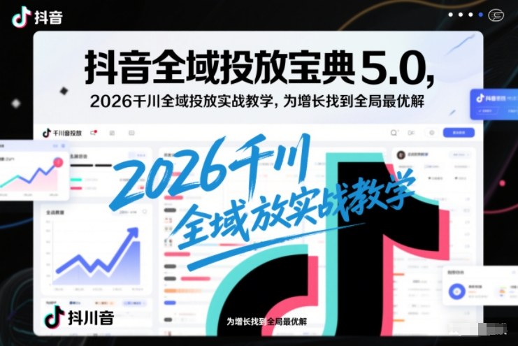 抖音全域投放宝典5.0，2026千川全域投放实战教学，为增长找到全局最优解-云网创