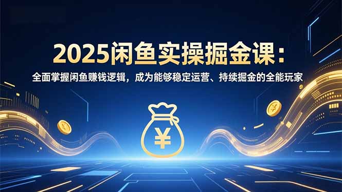2025闲鱼实操掘金课：全面掌握闲鱼賺钱逻辑，成为能够稳定运营、持续掘金的全能玩家-云网创