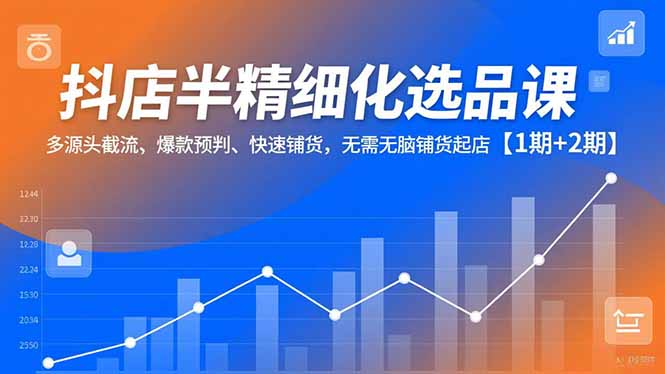 抖店半精细化选品课,多源头截流、爆款预判、快速铺货,无脑铺货起店【1期+2期】-云网创