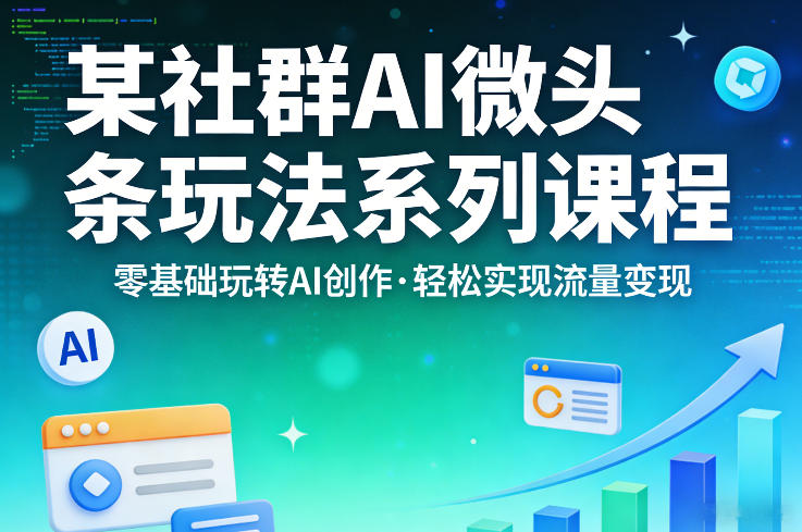 某社群的AI微头条玩法系列课程，零基础玩转AI创作，轻松实现流量变现-云网创
