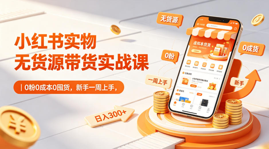 小红书实物无货源带货实战课｜0粉0成本0囤货，新手一周上手，日入300+(更新)-云网创