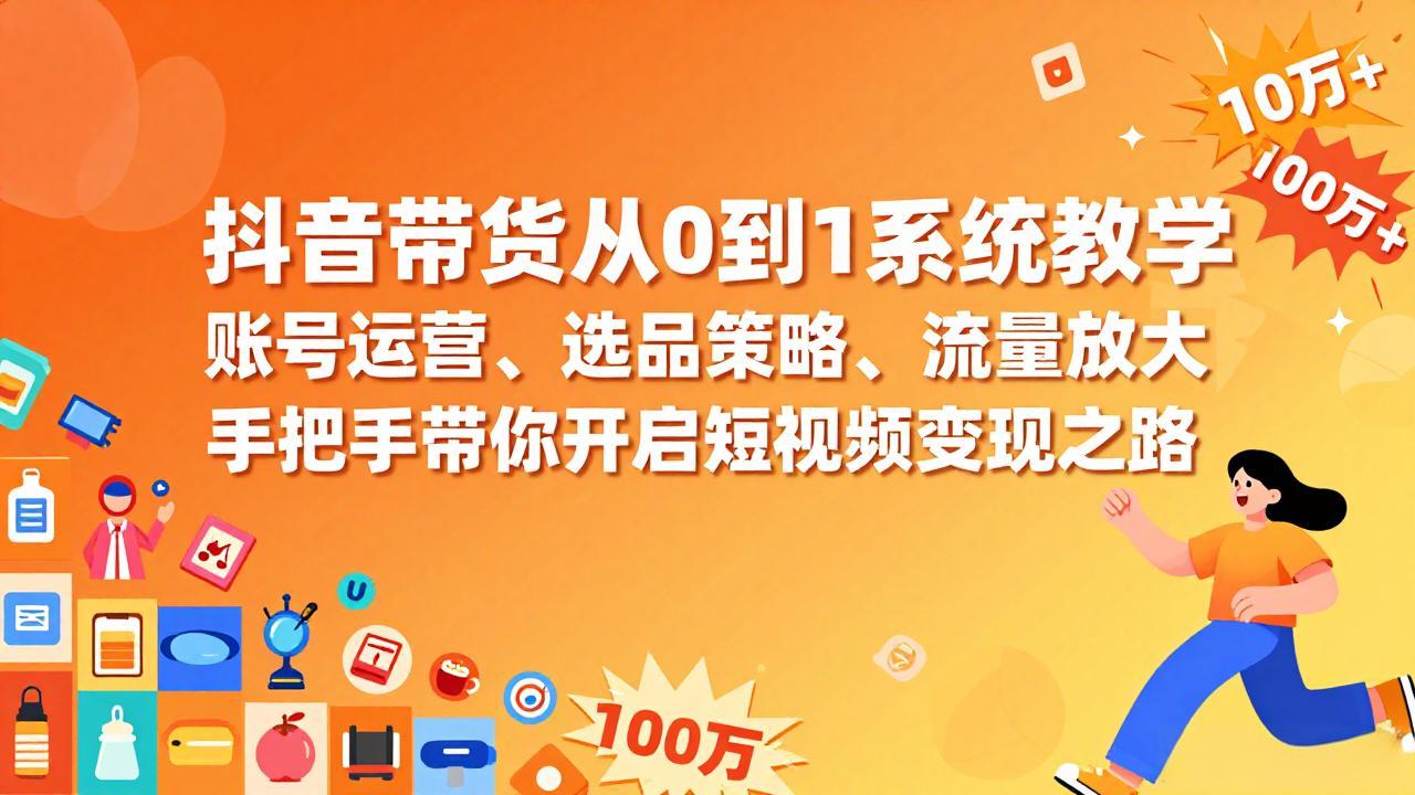 抖音带货从0到1系统教学，账号运营、选品策略、流量放大，手把手带你开启短视频变现之路-云网创