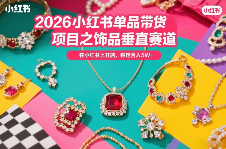 2026小红书单品带货项目之饰品垂直赛道,潮在小红书上开店,稳定月入5W+(更新0401)-云网创