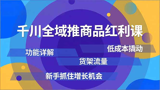 千川全域推商品红利课,功能详解、低成本撬动、货架流量,新手抓住增长机会-云网创