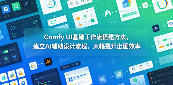 Comfy UI基础工作流搭建方法，建立AI辅助设计流程，大幅提升出图效率-云网创