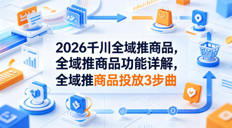 2026千川全域推商品,全域推商品功能详解,全域推商品投放3步曲-云网创