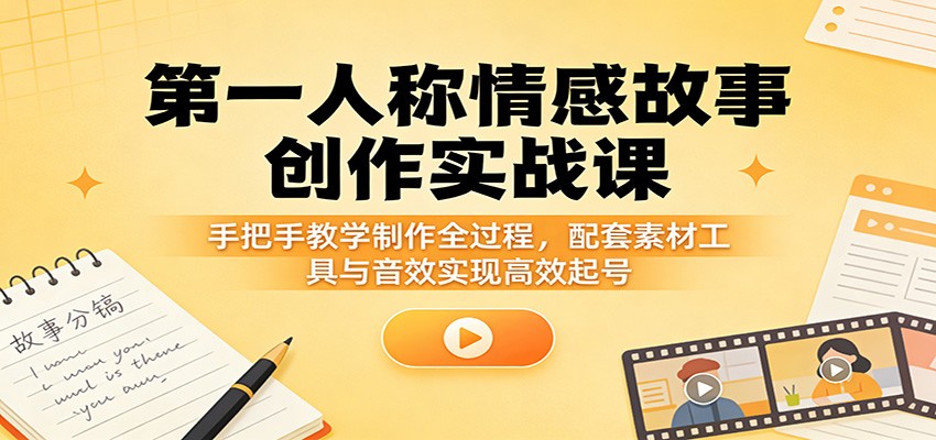 第一人称情感故事创作实战课：手把手教学制作全过程，配套素材工具与音效实现高效起号-云网创