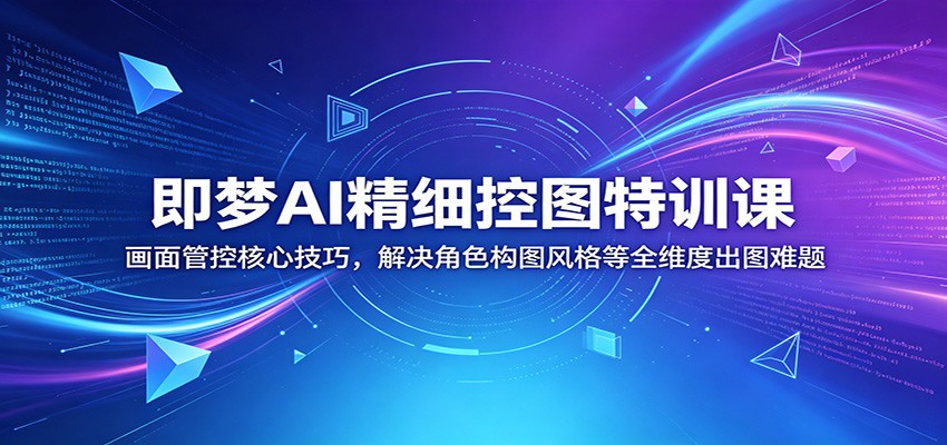 即梦AI精细控图特训课:画面管控核心技巧,解决角色构图风格等全维度出图难题-云网创