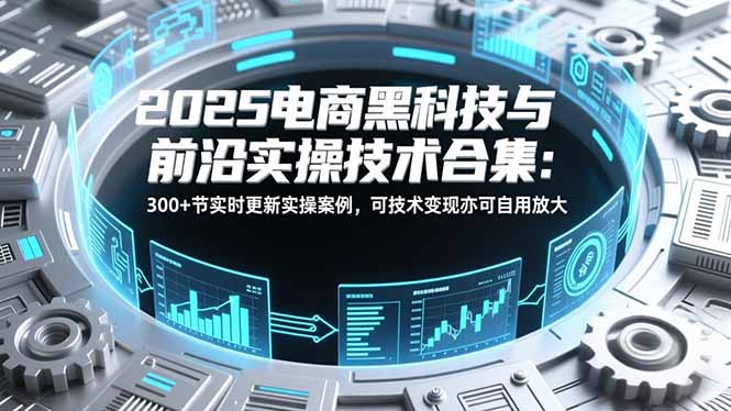 2025电商黑科技与前沿实操技术合集:300+节实时更新实操案例,可技术变现亦可自用放大-云网创