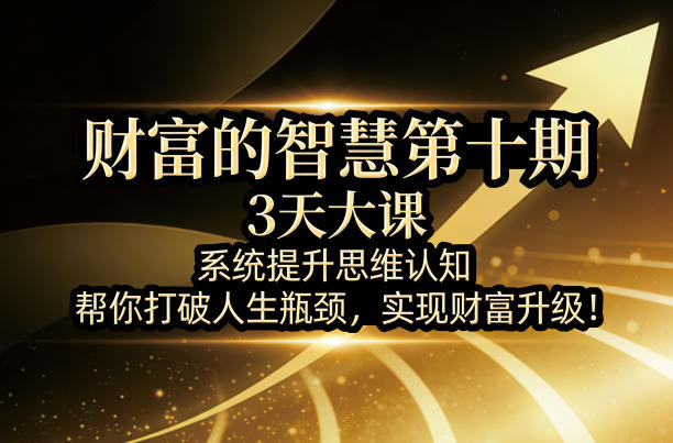 财富的智慧第十期，3天大课，系统提升思维认知，帮你打破人生瓶颈，实现财富升级！-云网创