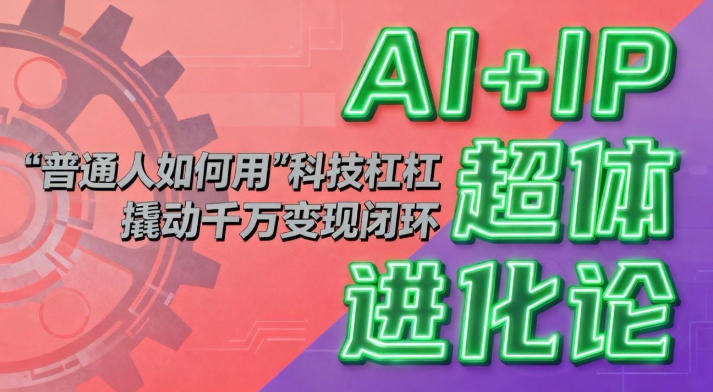 AI+IP超体进化论：普通人如何用“科技杠杆”撬动千万变现闭环？-云网创