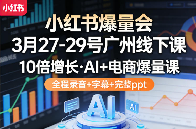 小红书爆量会3月27-29号广州线下课，10倍增长，AI+电商爆量课，全程录音+字幕+完整ppt-云网创
