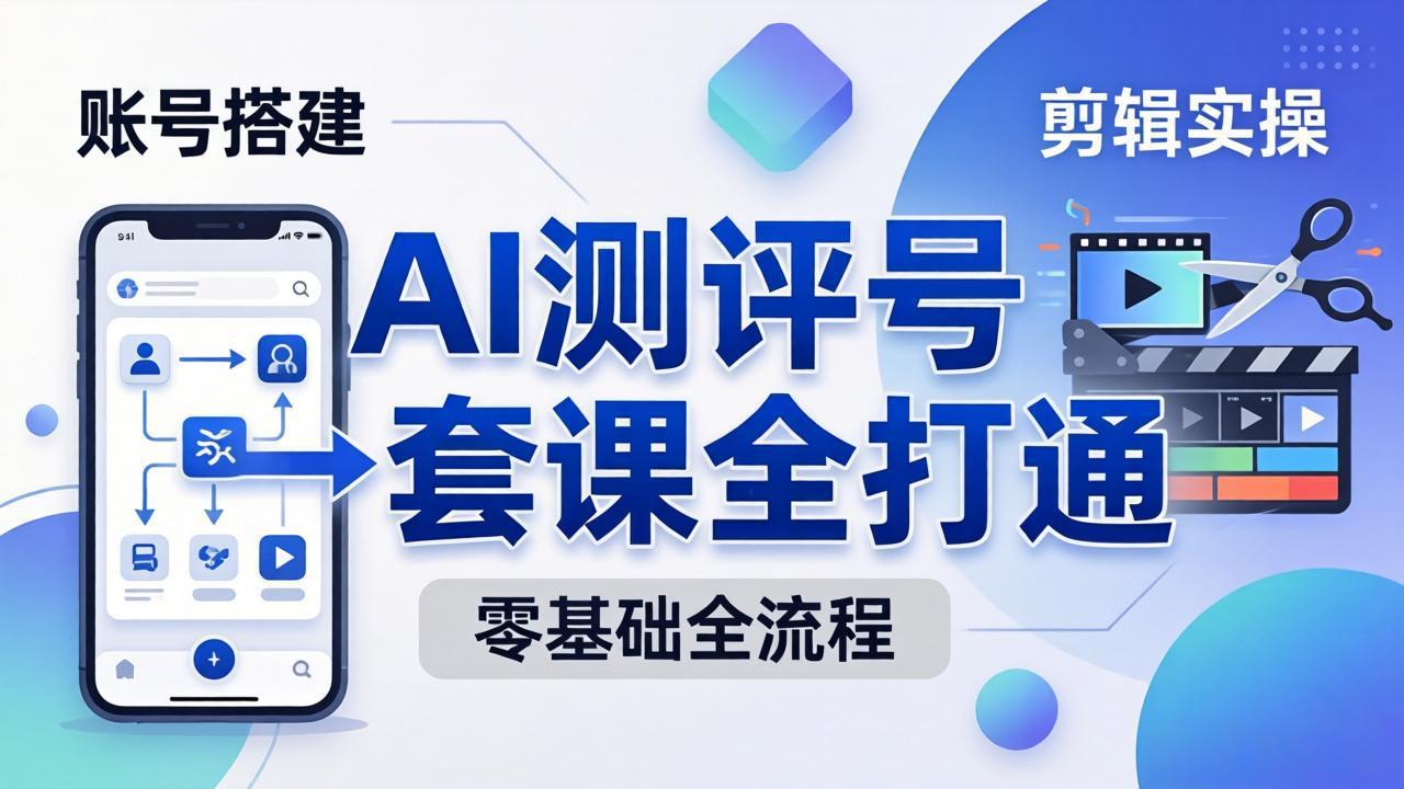 零基础起步怎么做AI测评号?账号搭建、爆款文案、剪辑实操、涨粉变现,一套课全打通-云网创