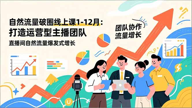自然流量破圈线上课1-12月更新：打造运营型主播团队 直播间自然流量爆发式增长-云网创