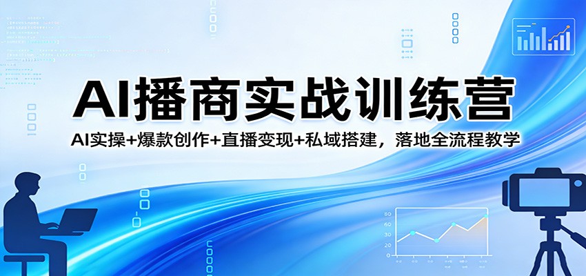 AI播商实战训练营：AI实操+爆款创作+直播变现+私域搭建，落地全流程教学-云网创