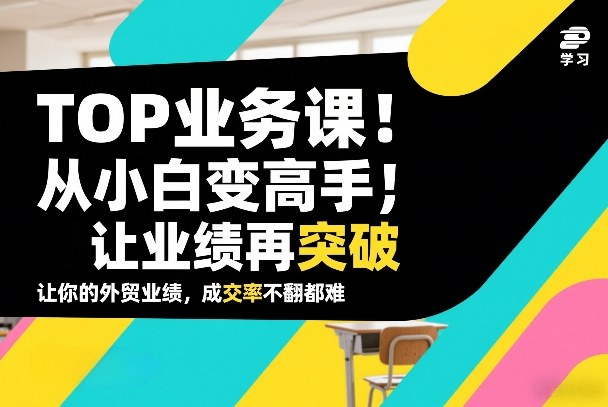 外贸TOP业务课，从小白变高手，或让业绩再突破，让你的外贸业绩，成交率不翻倍都难-云网创
